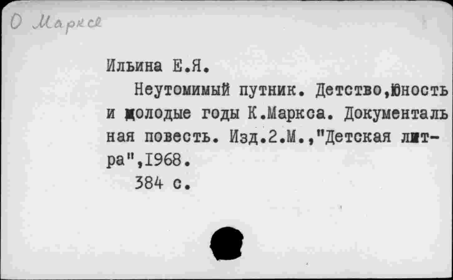 ﻿
Ильина Е.Я.
Неутомимый путник. Детство,Юность и молодые годы К.Маркса. Документаль ная повесть. Изд.2.М./’Детская литра “,1968.
384 с.